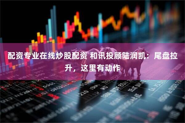 配资专业在线炒股配资 和讯投顾陆润凯：尾盘拉升，这里有动作