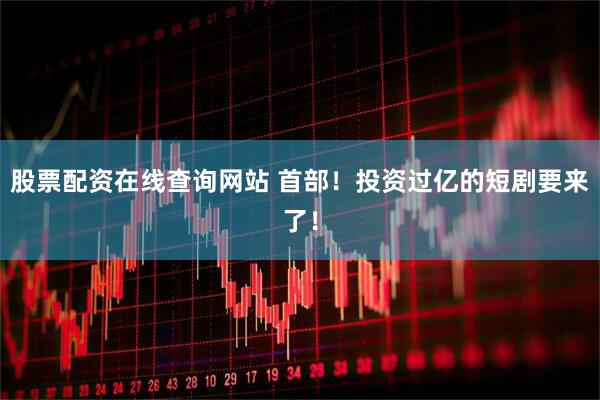 股票配资在线查询网站 首部！投资过亿的短剧要来了！