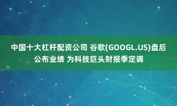 中国十大杠杆配资公司 谷歌(GOOGL.US)盘后公布业绩 为科技巨头财报季定调