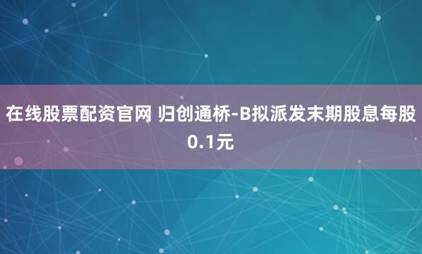 在线股票配资官网 归创通桥-B拟派发末期股息每股0.1元