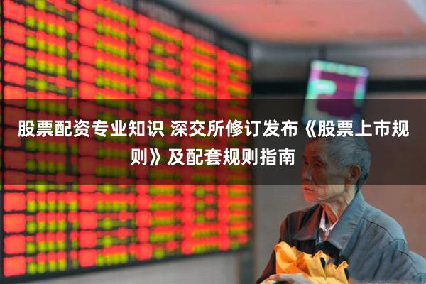 股票配资专业知识 深交所修订发布《股票上市规则》及配套规则指南