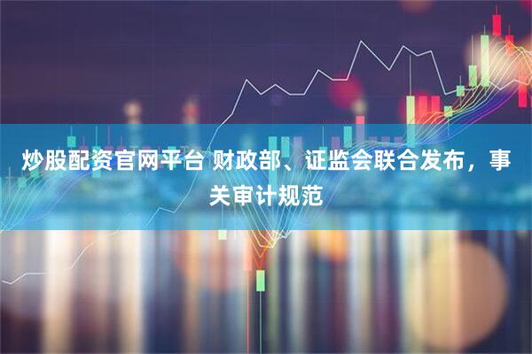 炒股配资官网平台 财政部、证监会联合发布，事关审计规范