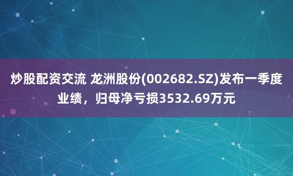 炒股配资交流 龙洲股份(002682.SZ)发布一季度业绩，归母净亏损3532.69万元