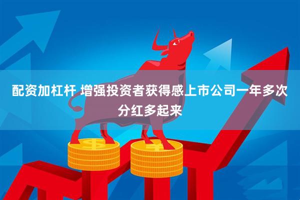 配资加杠杆 增强投资者获得感上市公司一年多次分红多起来