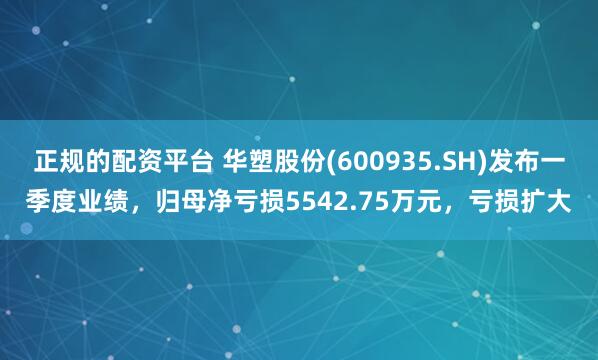 正规的配资平台 华塑股份(600935.SH)发布一季度业绩，归母净亏损5542.75万元，亏损扩大
