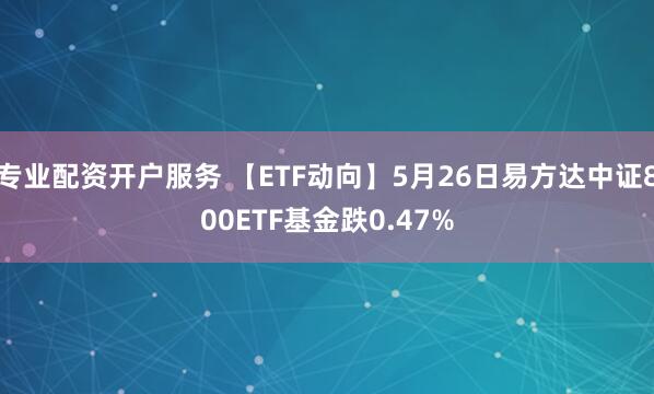 专业配资开户服务 【ETF动向】5月26日易方达中证800ETF基金跌0.47%