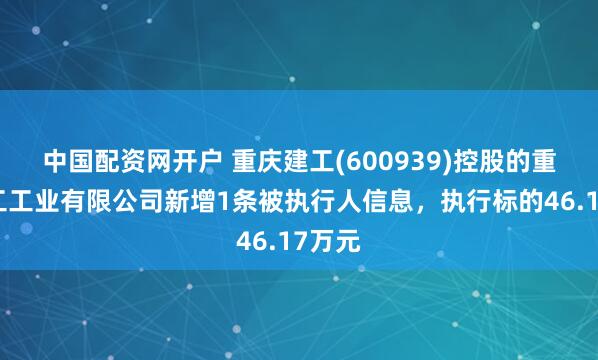中国配资网开户 重庆建工(600939)控股的重庆建工工业有限公司新增1条被执行人信息，执行标的46.17万元