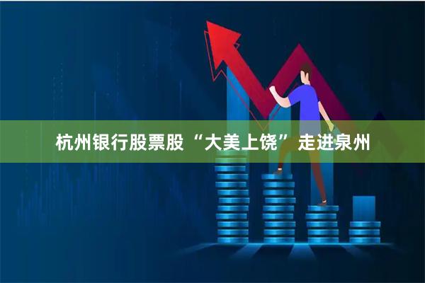 杭州银行股票股 “大美上饶” 走进泉州