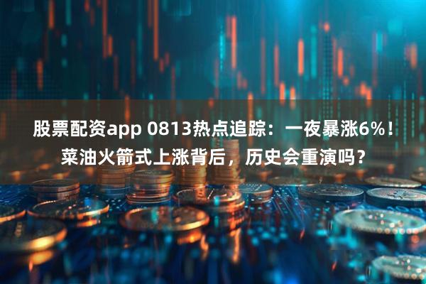 股票配资app 0813热点追踪：一夜暴涨6%！菜油火箭式上涨背后，历史会重演吗？