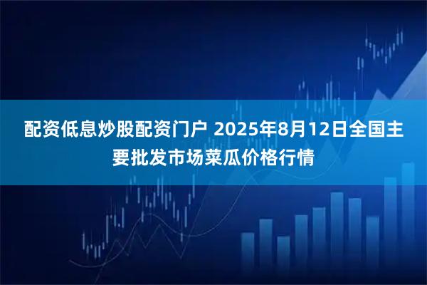 配资低息炒股配资门户 2025年8月12日全国主要批发市场菜瓜价格行情