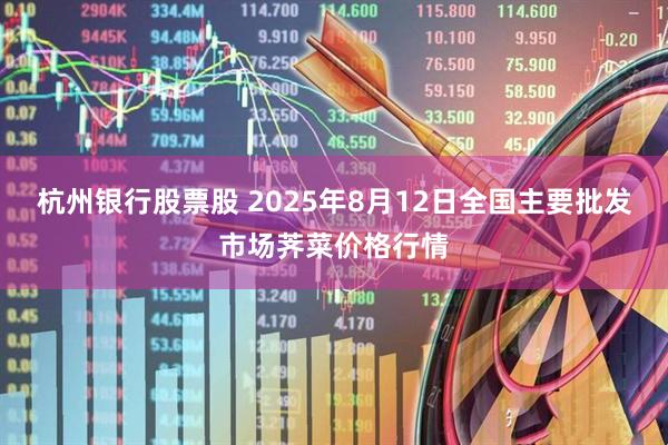 杭州银行股票股 2025年8月12日全国主要批发市场荠菜价格行情