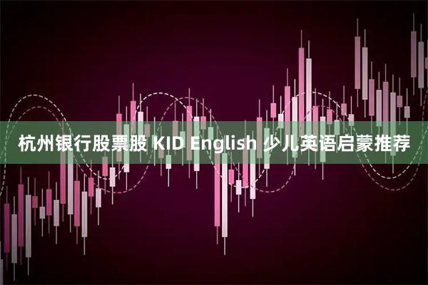 杭州银行股票股 KID English 少儿英语启蒙推荐