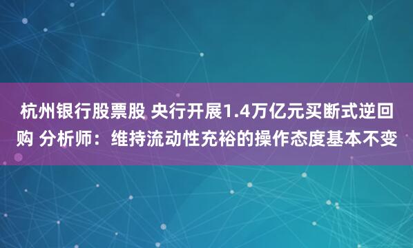杭州银行股票股 央行开展1.4万亿元买断式逆回购 分析师：维持流动性充裕的操作态度基本不变