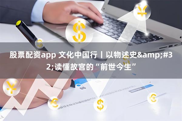 股票配资app 文化中国行丨以物述史&#32;读懂故宫的“前世今生”