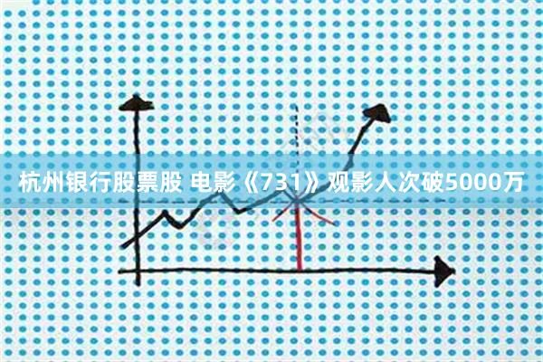 杭州银行股票股 电影《731》观影人次破5000万