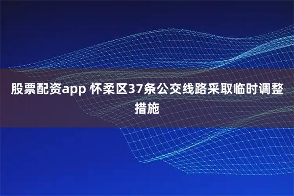股票配资app 怀柔区37条公交线路采取临时调整措施