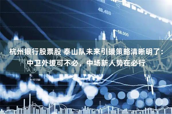 杭州银行股票股 泰山队未来引援策略清晰明了：中卫外援可不必，中场新人势在必行