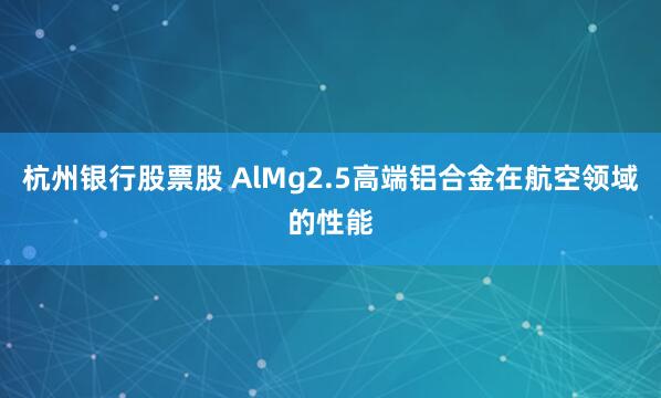 杭州银行股票股 AlMg2.5高端铝合金在航空领域的性能