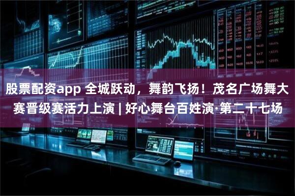 股票配资app 全城跃动，舞韵飞扬！茂名广场舞大赛晋级赛活力上演 | 好心舞台百姓演·第二十七场