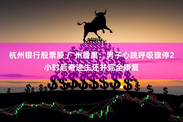 杭州银行股票股 广州番禺：男子心跳呼吸骤停2小时后奇迹生还并完全康复