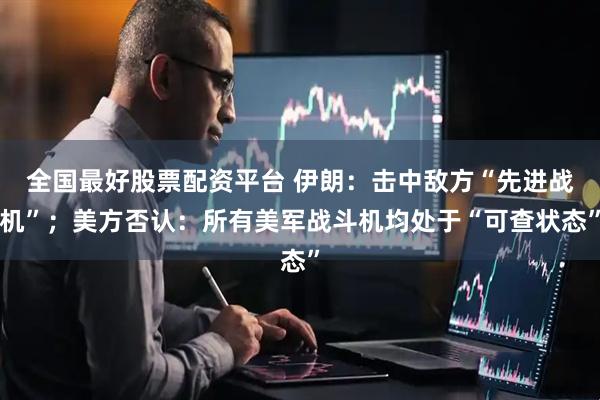 全国最好股票配资平台 伊朗：击中敌方“先进战机”；美方否认：所有美军战斗机均处于“可查状态”