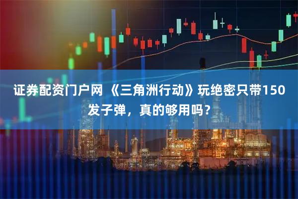证券配资门户网 《三角洲行动》玩绝密只带150发子弹，真的够用吗？