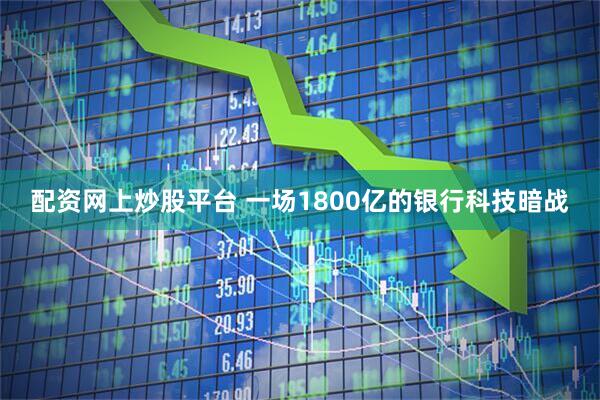 配资网上炒股平台 一场1800亿的银行科技暗战