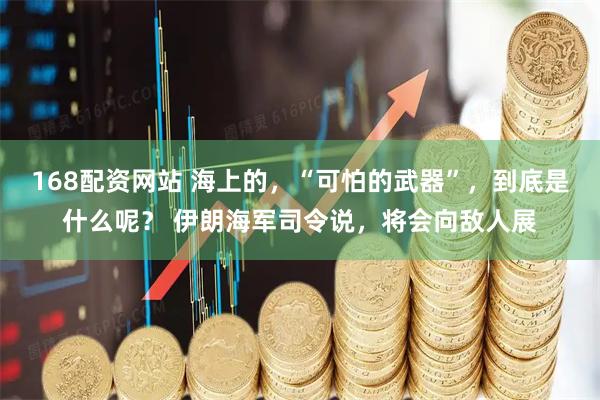 168配资网站 海上的，“可怕的武器”，到底是什么呢？ 伊朗海军司令说，将会向敌人展