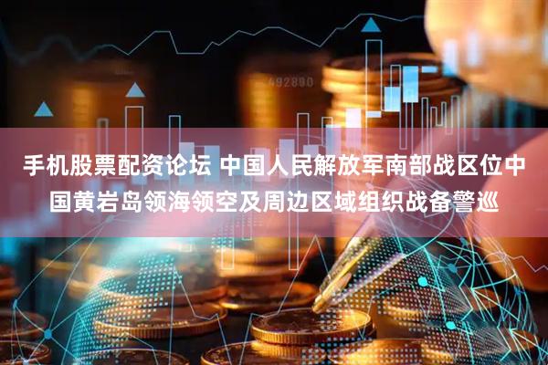 手机股票配资论坛 中国人民解放军南部战区位中国黄岩岛领海领空及周边区域组织战备警巡