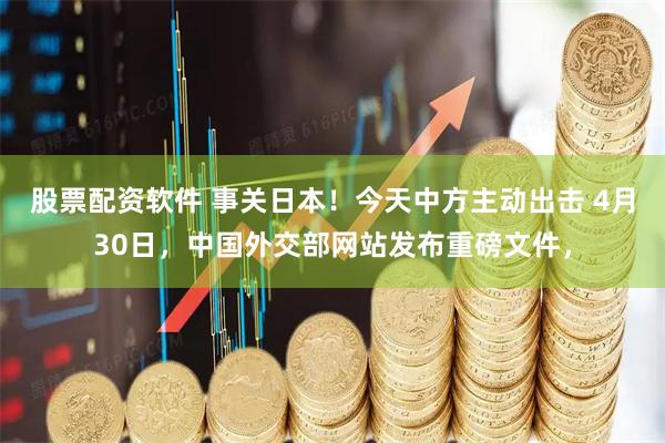股票配资软件 事关日本！今天中方主动出击 4月30日，中国外交部网站发布重磅文件，