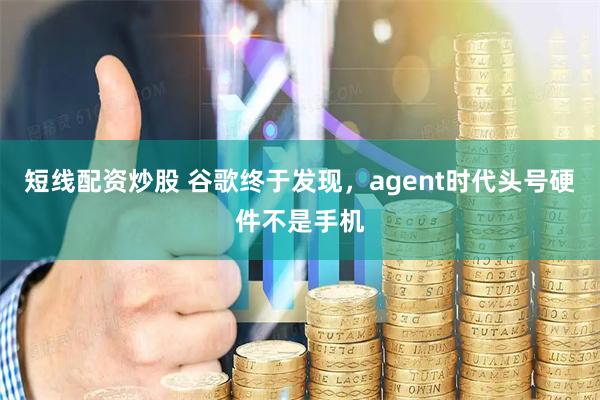 短线配资炒股 谷歌终于发现，agent时代头号硬件不是手机
