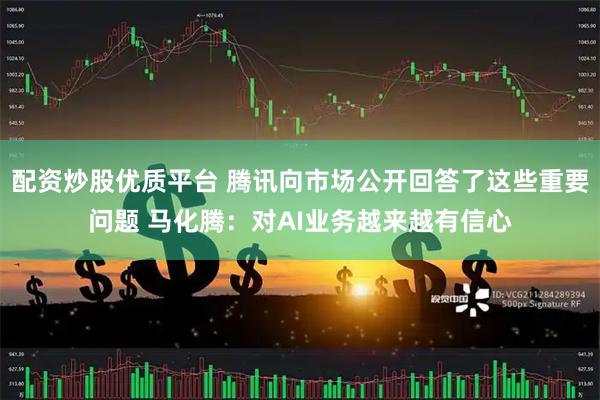 配资炒股优质平台 腾讯向市场公开回答了这些重要问题 马化腾：对AI业务越来越有信心