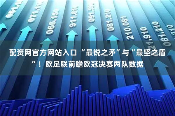 配资网官方网站入口 “最锐之矛”与“最坚之盾”！欧足联前瞻欧冠决赛两队数据