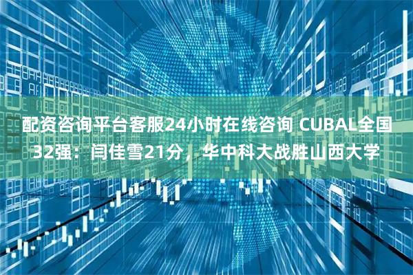 配资咨询平台客服24小时在线咨询 CUBAL全国32强：闫佳雪21分，华中科大战胜山西大学