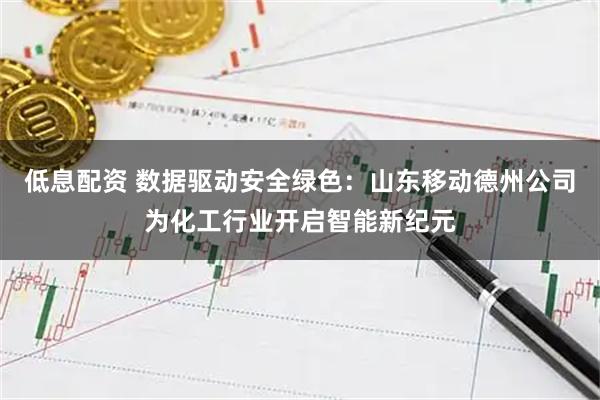 低息配资 数据驱动安全绿色：山东移动德州公司为化工行业开启智能新纪元