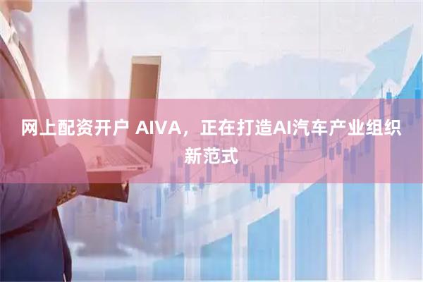 网上配资开户 AIVA，正在打造AI汽车产业组织新范式