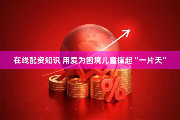 在线配资知识 用爱为困境儿童撑起“一片天”