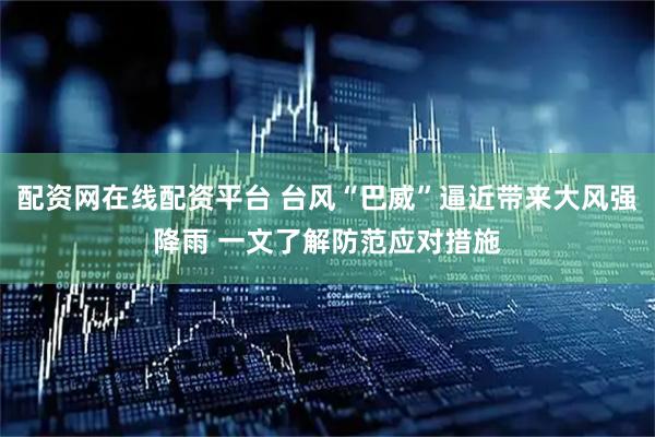 配资网在线配资平台 台风“巴威”逼近带来大风强降雨 一文了解防范应对措施