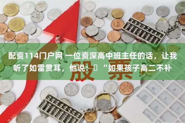 配资114门户网 一位资深高中班主任的话，让我听了如雷贯耳，他说：​“如果孩子高二不补
