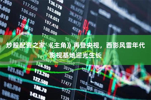 炒股配资之家 《主角》再登央视，西影风雷年代影视基地迎光生长