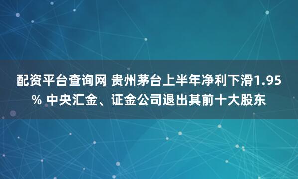 配资平台查询网 贵州茅台上半年净利下滑1.95% 中央汇金、证金公司退出其前十大股东