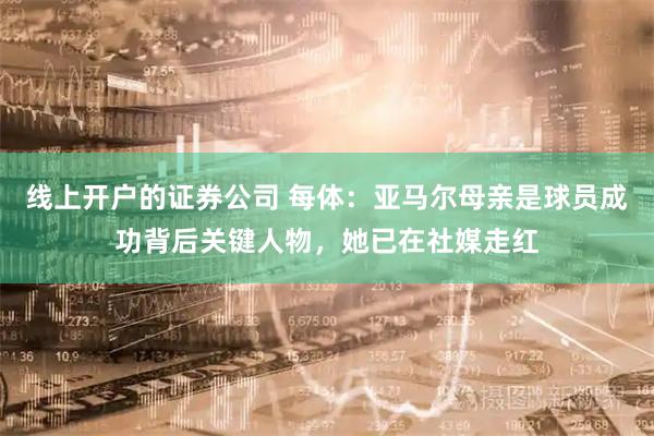 线上开户的证券公司 每体：亚马尔母亲是球员成功背后关键人物，她已在社媒走红